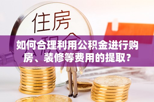 徐州如何合理利用公积金进行购房、装修等费用的提取？