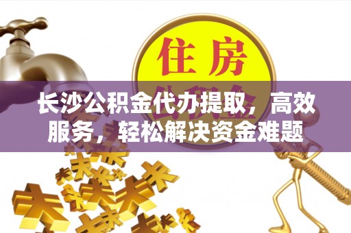 徐州长沙公积金代办提取，高效服务，轻松解决资金难题