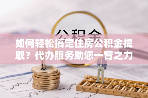 徐州如何轻松搞定住房公积金提取？代办服务助您一臂之力