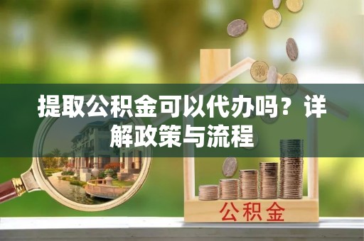 徐州提取公积金可以代办吗？详解政策与流程
