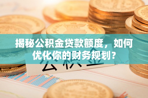 徐州揭秘公积金贷款额度，如何优化你的财务规划？