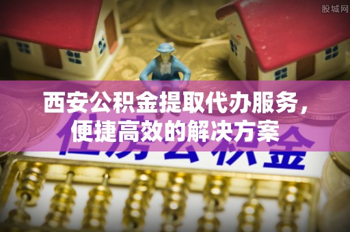 徐州西安公积金提取代办服务，便捷高效的解决方案