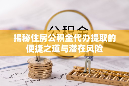 徐州揭秘住房公积金代办提取的便捷之道与潜在风险