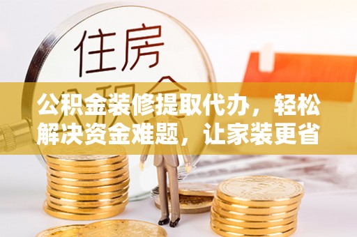 徐州公积金装修提取代办，轻松解决资金难题，让家装更省心