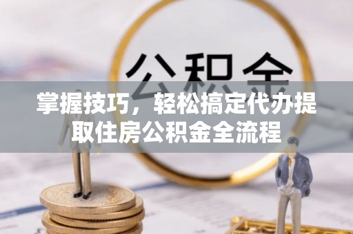 徐州掌握技巧，轻松搞定代办提取住房公积金全流程
