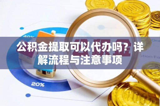 徐州公积金提取可以代办吗？详解流程与注意事项