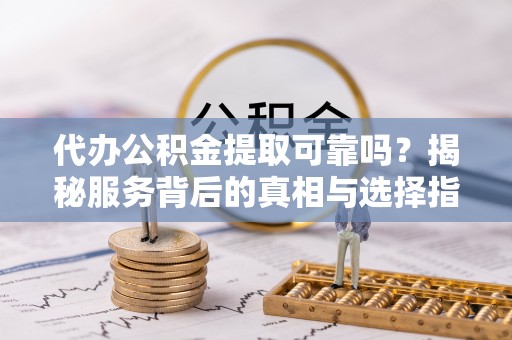徐州代办公积金提取可靠吗？揭秘服务背后的真相与选择指南