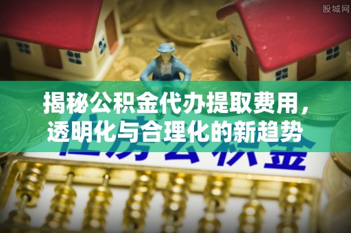 徐州揭秘公积金代办提取费用，透明化与合理化的新趋势