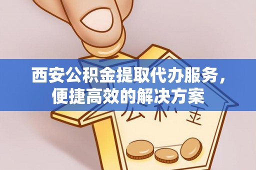 徐州西安公积金提取代办服务，便捷高效的解决方案