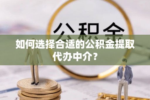 徐州如何选择合适的公积金提取代办中介？