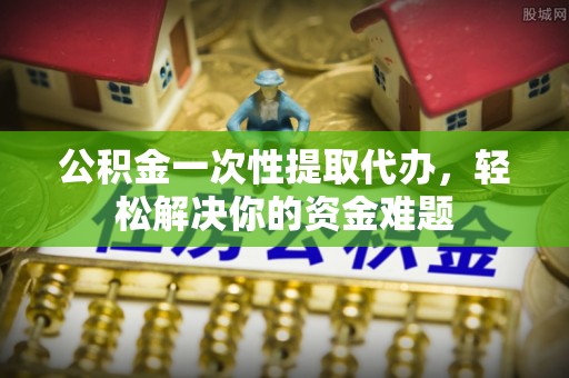 徐州公积金一次性提取代办，轻松解决你的资金难题
