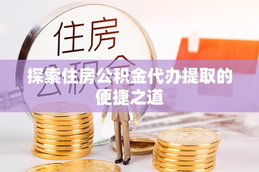 徐州探索住房公积金代办提取的便捷之道