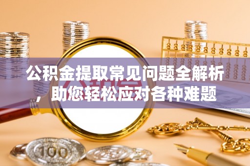 徐州公积金提取常见问题全解析，助您轻松应对各种难题