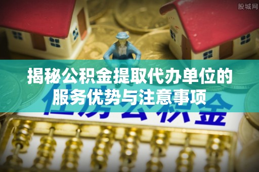 徐州揭秘公积金提取代办单位的服务优势与注意事项