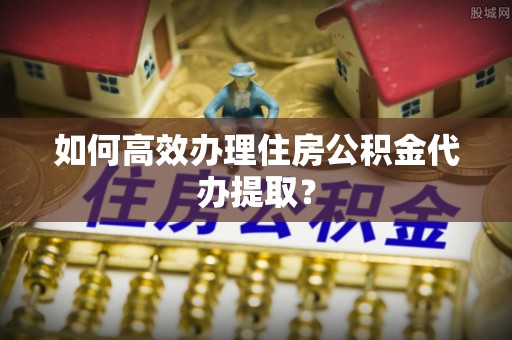 徐州如何高效办理住房公积金代办提取？