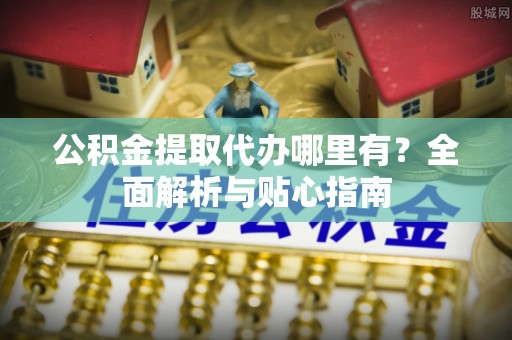 徐州公积金提取代办哪里有？全面解析与贴心指南