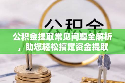 徐州公积金提取常见问题全解析，助您轻松搞定资金提取