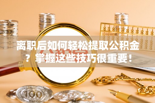 徐州离职后如何轻松提取公积金？掌握这些技巧很重要！