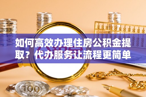 徐州如何高效办理住房公积金提取？代办服务让流程更简单