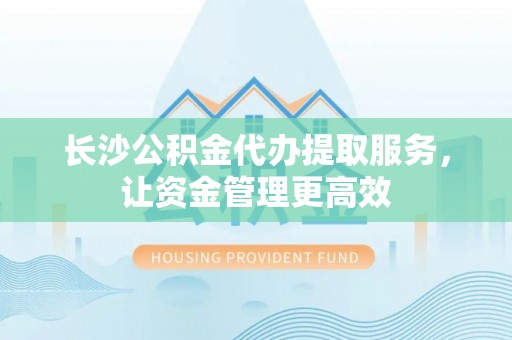 徐州长沙公积金代办提取服务，让资金管理更高效