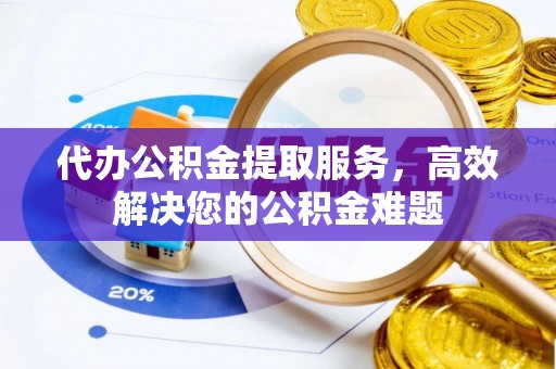 徐州代办公积金提取服务，高效解决您的公积金难题