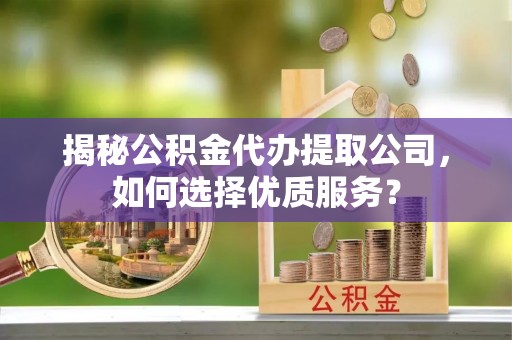 徐州揭秘公积金代办提取公司，如何选择优质服务？