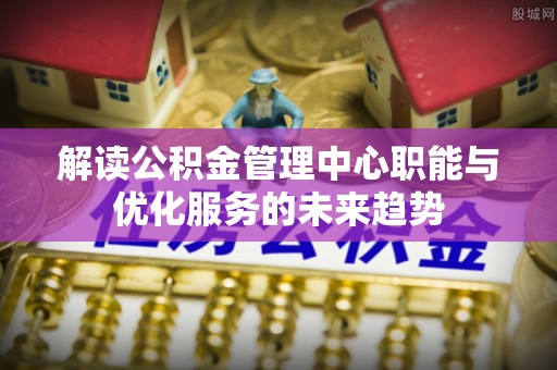 徐州解读公积金管理中心职能与优化服务的未来趋势