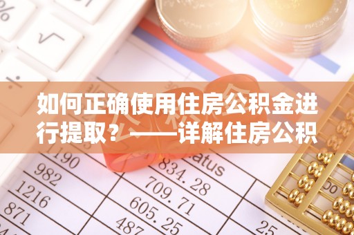 徐州如何正确使用住房公积金进行提取？——详解住房公积金代办提取流程与注意事项