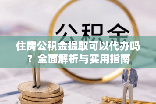 徐州住房公积金提取可以代办吗？全面解析与实用指南