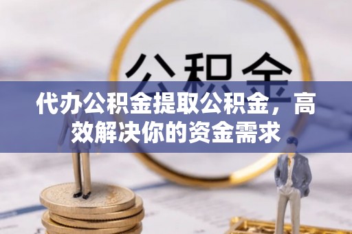 徐州代办公积金提取公积金，高效解决你的资金需求