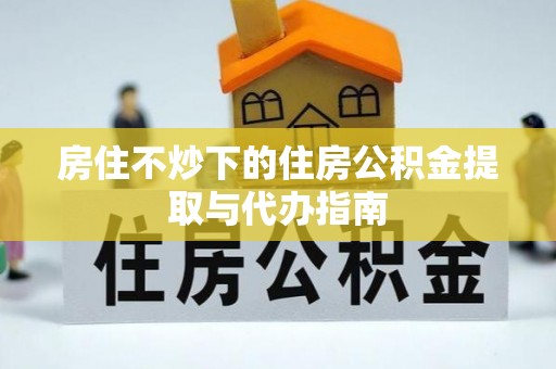 徐州房住不炒下的住房公积金提取与代办指南