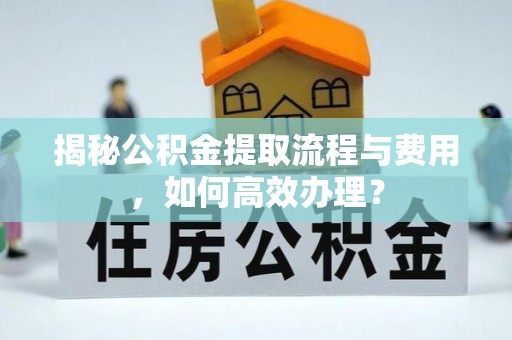 徐州揭秘公积金提取流程与费用，如何高效办理？
