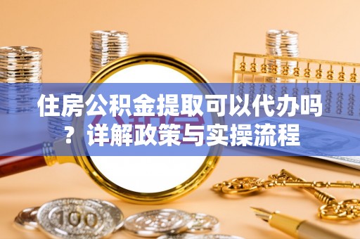 徐州住房公积金提取可以代办吗？详解政策与实操流程
