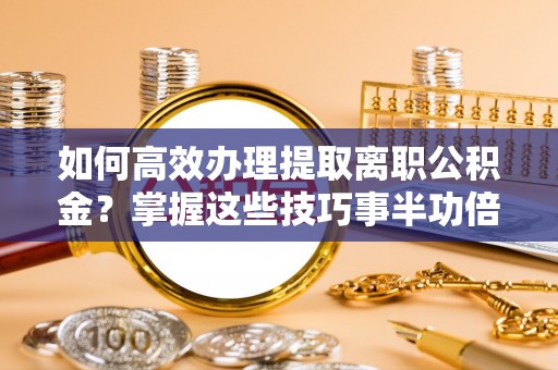 徐州如何高效办理提取离职公积金？掌握这些技巧事半功倍