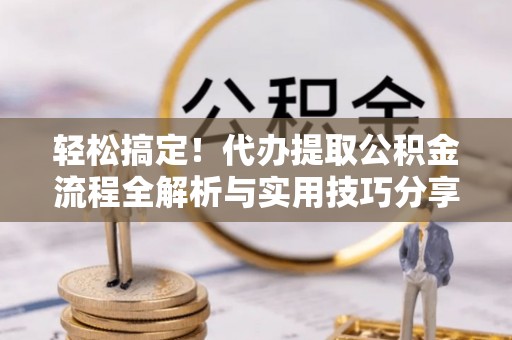 徐州轻松搞定！代办提取公积金流程全解析与实用技巧分享