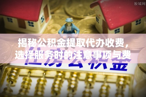 徐州揭秘公积金提取代办收费，选择服务时的注意事项与费用真相