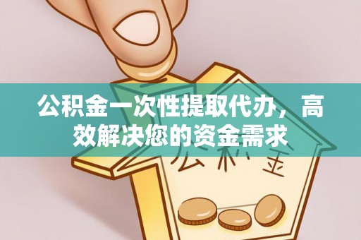 徐州公积金一次性提取代办，高效解决您的资金需求