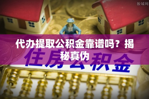 徐州代办提取公积金靠谱吗？揭秘真伪