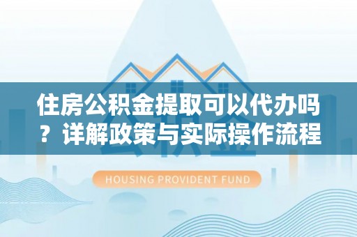 徐州住房公积金提取可以代办吗？详解政策与实际操作流程