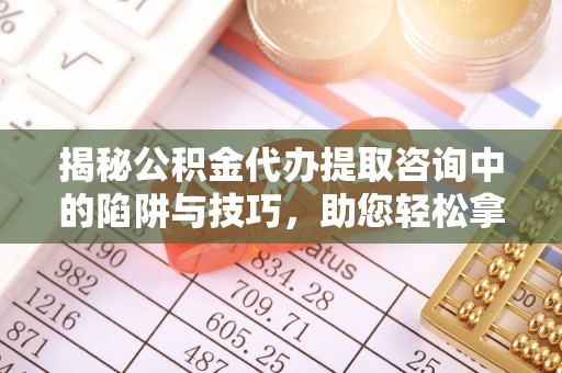 徐州揭秘公积金代办提取咨询中的陷阱与技巧，助您轻松拿回属于自己的钱