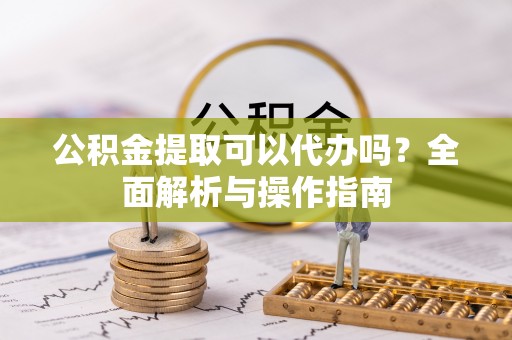 徐州公积金提取可以代办吗？全面解析与操作指南