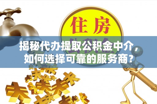 徐州揭秘代办提取公积金中介，如何选择可靠的服务商？