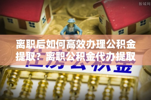 徐州离职后如何高效办理公积金提取？离职公积金代办提取全攻略