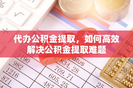 徐州代办公积金提取，如何高效解决公积金提取难题
