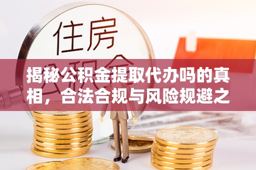 徐州揭秘公积金提取代办吗的真相，合法合规与风险规避之道