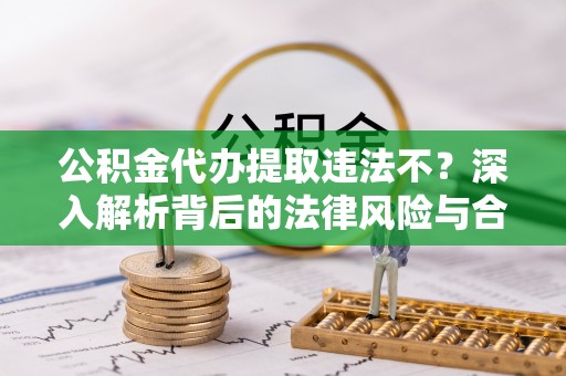 徐州公积金代办提取违法不？深入解析背后的法律风险与合规路径