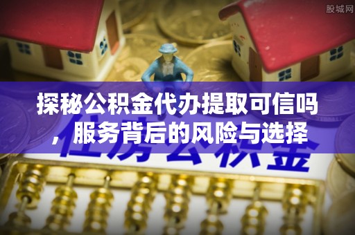 徐州探秘公积金代办提取可信吗，服务背后的风险与选择